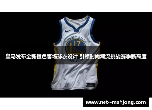 皇马发布全新橙色客场球衣设计 引领时尚潮流挑战赛季新高度